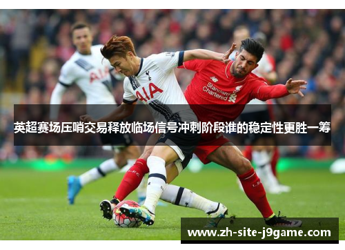 英超赛场压哨交易释放临场信号冲刺阶段谁的稳定性更胜一筹