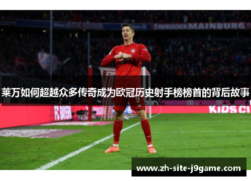 莱万如何超越众多传奇成为欧冠历史射手榜榜首的背后故事 莱万如何超越众多传奇成为欧冠历史射手榜榜首的背后故事