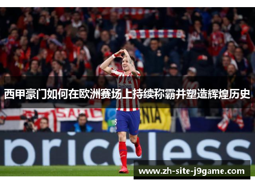 西甲豪门如何在欧洲赛场上持续称霸并塑造辉煌历史