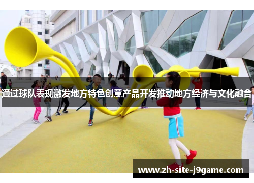 通过球队表现激发地方特色创意产品开发推动地方经济与文化融合 通过球队表现激发地方特色创意产品开发推动地方经济与文化融合