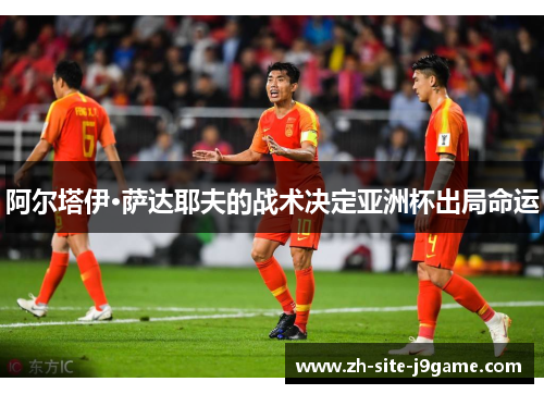 阿尔塔伊·萨达耶夫的战术决定亚洲杯出局命运